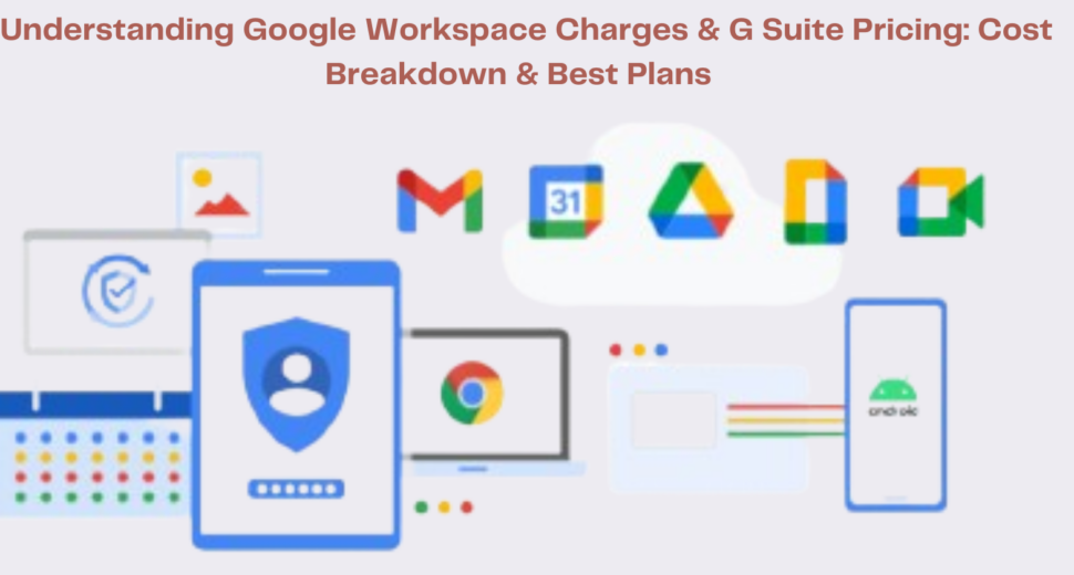 Understanding Google Workspace Charges & G Suite Pricing Cost Breakdown & Best Plans