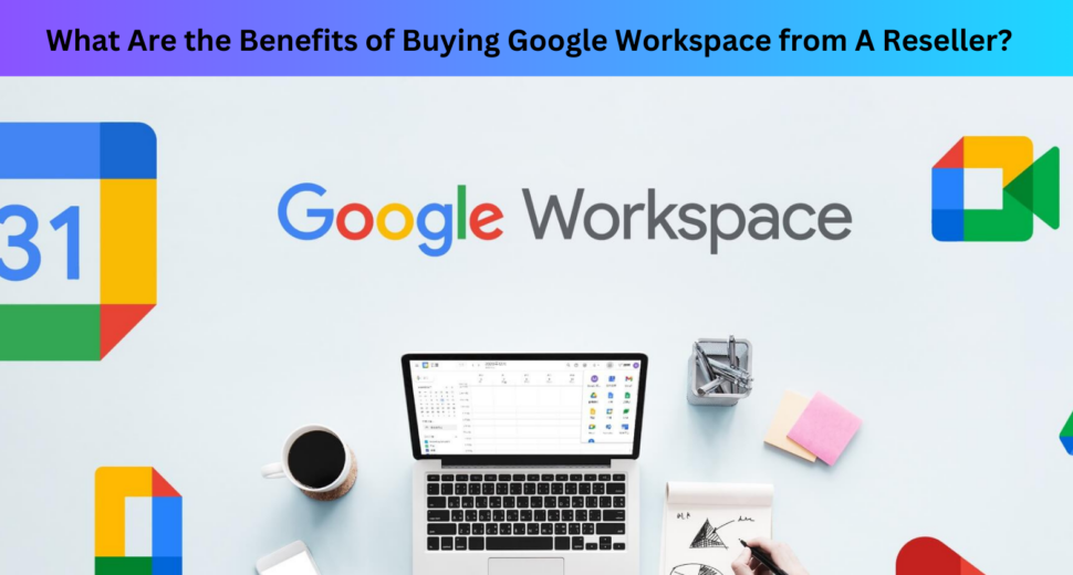 What Are the Benefits of Buying Google Workspace from A Reseller